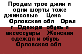 Продам трое джин и одни шорты тоже джинсовые. › Цена ­ 1 000 - Орловская обл., Орел г. Одежда, обувь и аксессуары » Женская одежда и обувь   . Орловская обл.